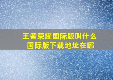 王者荣耀国际版叫什么 国际版下载地址在哪